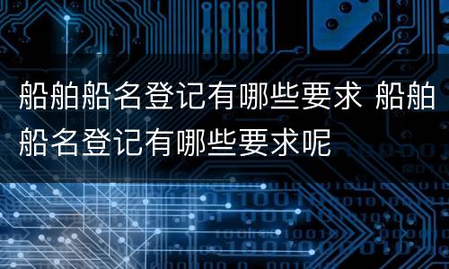 船舶船名登记有哪些要求 船舶船名登记有哪些要求呢