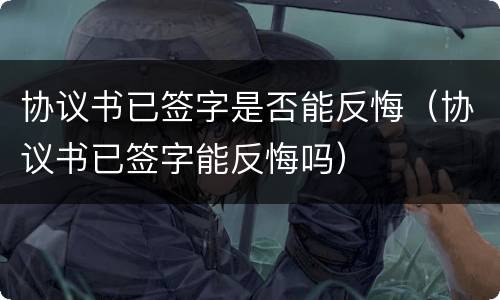 协议书已签字是否能反悔（协议书已签字能反悔吗）