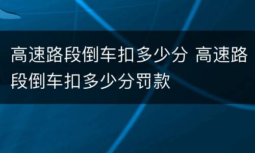 高速路段倒车扣多少分 高速路段倒车扣多少分罚款