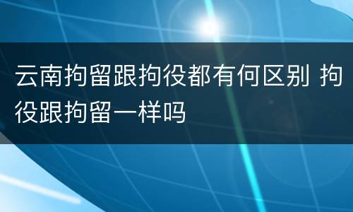 云南拘留跟拘役都有何区别 拘役跟拘留一样吗