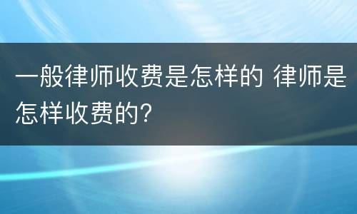 一般律师收费是怎样的 律师是怎样收费的?