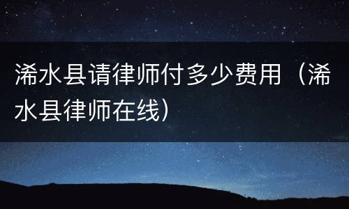 浠水县请律师付多少费用（浠水县律师在线）
