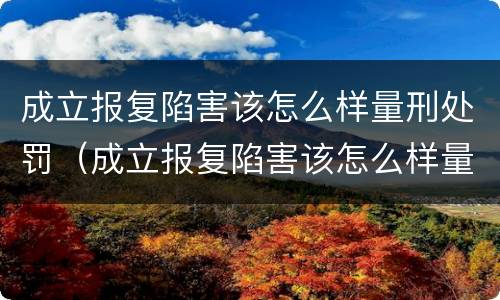 成立报复陷害该怎么样量刑处罚（成立报复陷害该怎么样量刑处罚决定书）