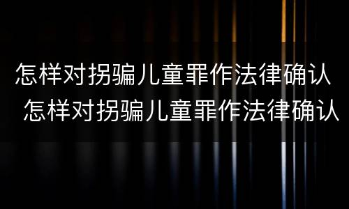 怎样对拐骗儿童罪作法律确认 怎样对拐骗儿童罪作法律确认