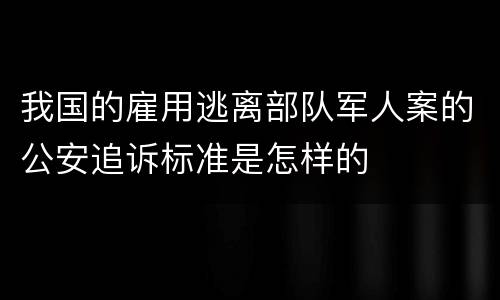 我国的雇用逃离部队军人案的公安追诉标准是怎样的