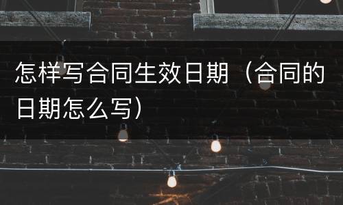 怎样写合同生效日期（合同的日期怎么写）