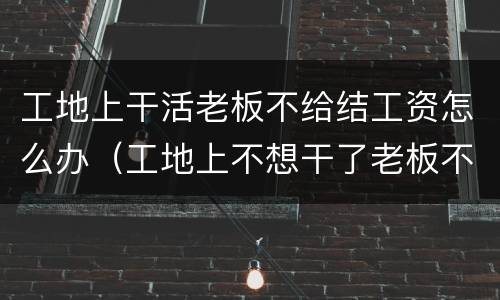 工地上干活老板不给结工资怎么办（工地上不想干了老板不给结工资）