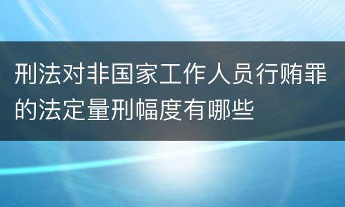 刑法对非国家工作人员行贿罪的法定量刑幅度有哪些