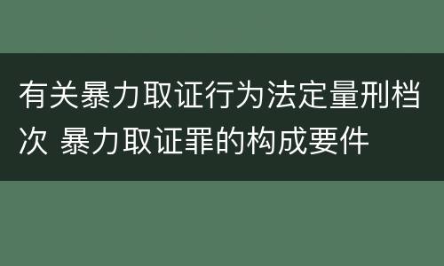 有关暴力取证行为法定量刑档次 暴力取证罪的构成要件
