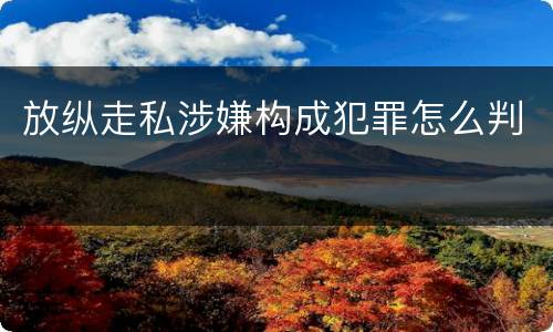 放纵走私涉嫌构成犯罪怎么判