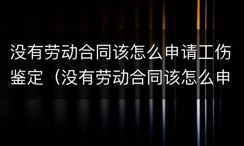 没有劳动合同该怎么申请工伤鉴定（没有劳动合同该怎么申请工伤鉴定流程）
