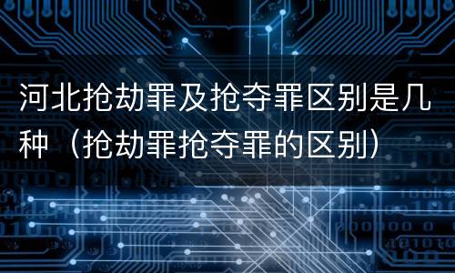 河北抢劫罪及抢夺罪区别是几种（抢劫罪抢夺罪的区别）