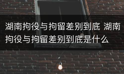 湖南拘役与拘留差别到底 湖南拘役与拘留差别到底是什么