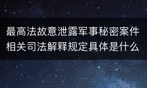 最高法故意泄露军事秘密案件相关司法解释规定具体是什么