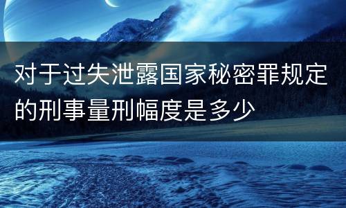对于过失泄露国家秘密罪规定的刑事量刑幅度是多少