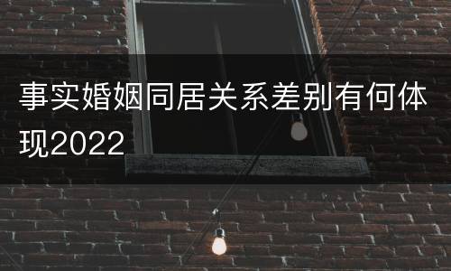 事实婚姻同居关系差别有何体现2022