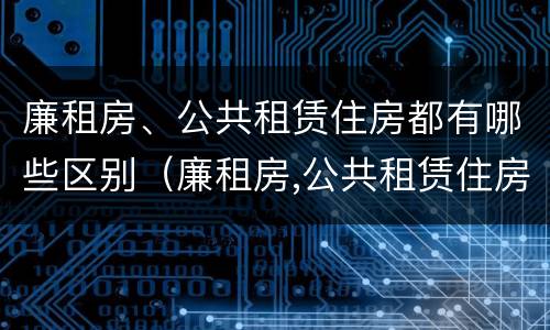 廉租房、公共租赁住房都有哪些区别（廉租房,公共租赁住房都有哪些区别呢）