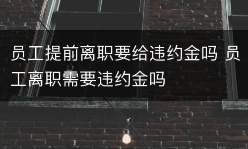 员工提前离职要给违约金吗 员工离职需要违约金吗