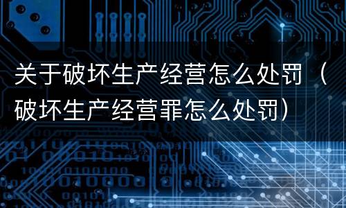 关于破坏生产经营怎么处罚（破坏生产经营罪怎么处罚）