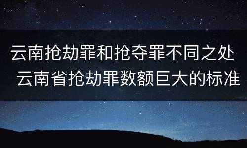 云南抢劫罪和抢夺罪不同之处 云南省抢劫罪数额巨大的标准
