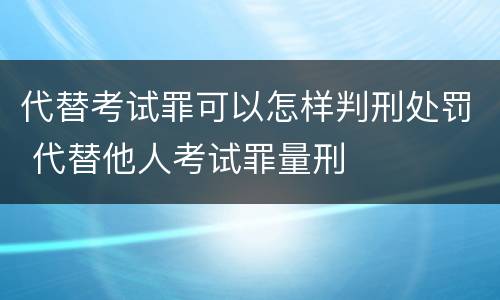 代替考试罪可以怎样判刑处罚 代替他人考试罪量刑