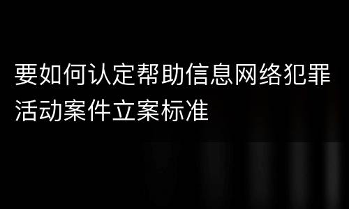 要如何认定帮助信息网络犯罪活动案件立案标准