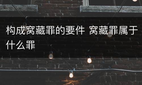 构成窝藏罪的要件 窝藏罪属于什么罪