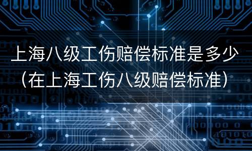 上海八级工伤赔偿标准是多少（在上海工伤八级赔偿标准）