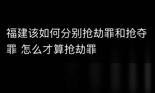 福建该如何分别抢劫罪和抢夺罪 怎么才算抢劫罪