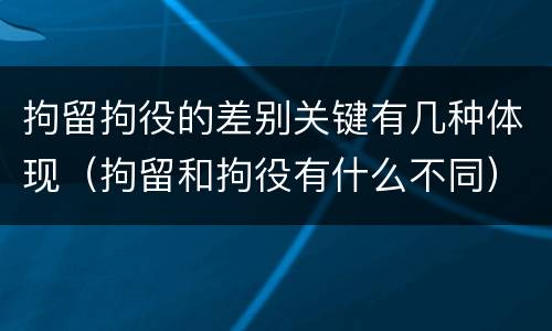 拘留拘役的差别关键有几种体现（拘留和拘役有什么不同）