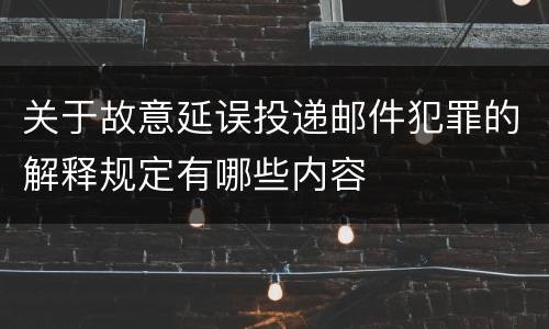 关于故意延误投递邮件犯罪的解释规定有哪些内容