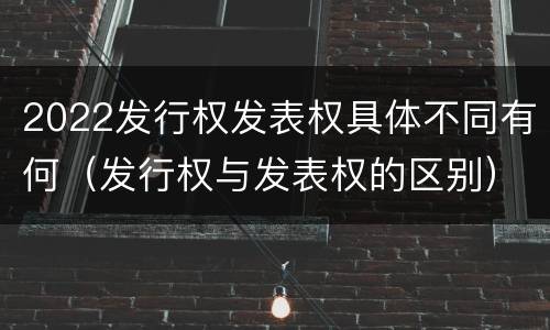 2022发行权发表权具体不同有何（发行权与发表权的区别）