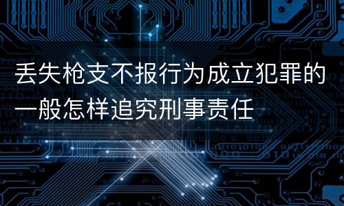 丢失枪支不报行为成立犯罪的一般怎样追究刑事责任