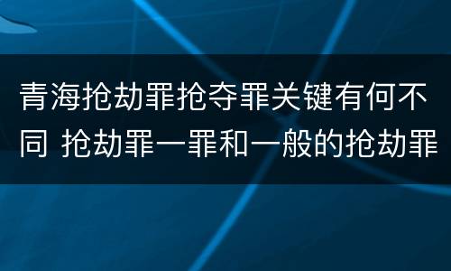 青海抢劫罪抢夺罪关键有何不同 抢劫罪一罪和一般的抢劫罪