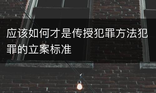 应该如何才是传授犯罪方法犯罪的立案标准