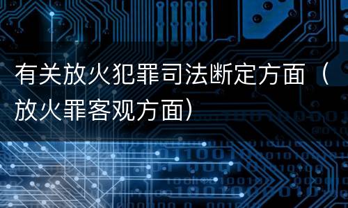 有关放火犯罪司法断定方面（放火罪客观方面）