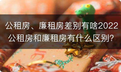 公租房、廉租房差别有啥2022 公租房和廉租房有什么区别?2019年的