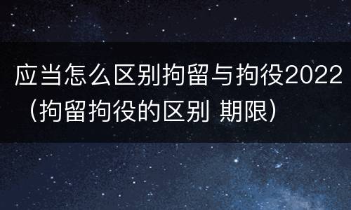 应当怎么区别拘留与拘役2022（拘留拘役的区别 期限）