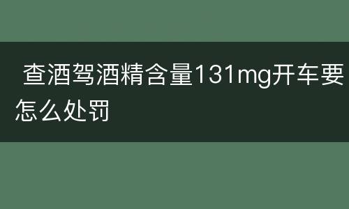  查酒驾酒精含量131mg开车要怎么处罚