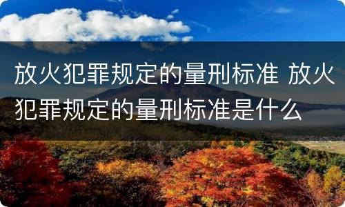 放火犯罪规定的量刑标准 放火犯罪规定的量刑标准是什么
