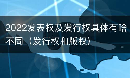 2022发表权及发行权具体有啥不同（发行权和版权）
