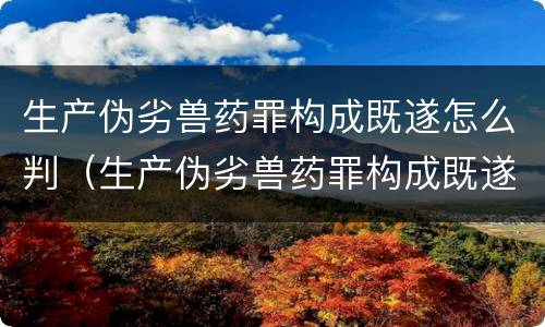 生产伪劣兽药罪构成既遂怎么判（生产伪劣兽药罪构成既遂怎么判刑）