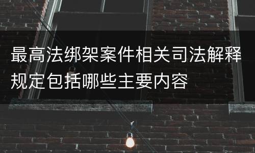 最高法绑架案件相关司法解释规定包括哪些主要内容
