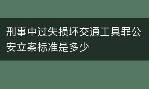 刑事中过失损坏交通工具罪公安立案标准是多少