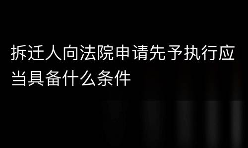 拆迁人向法院申请先予执行应当具备什么条件