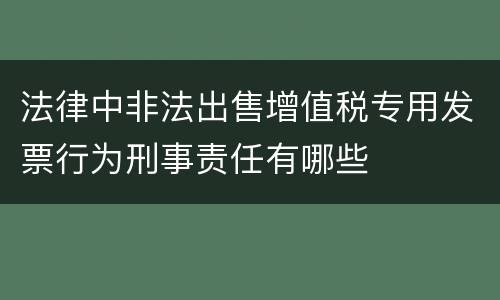 法律中非法出售增值税专用发票行为刑事责任有哪些