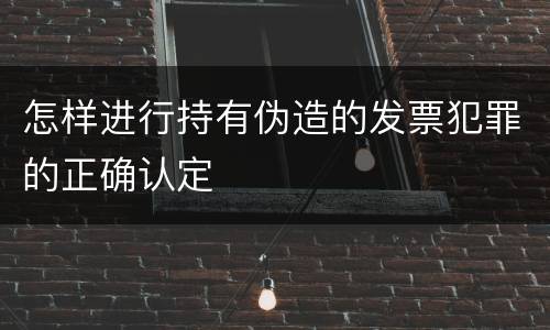 怎样进行持有伪造的发票犯罪的正确认定