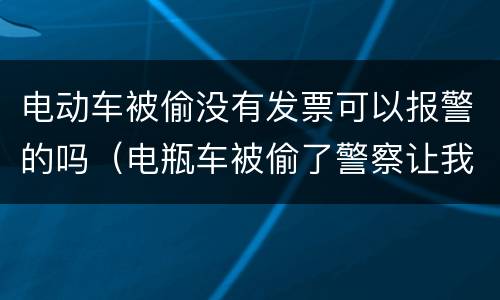 电动车被偷没有发票可以报警的吗（电瓶车被偷了警察让我出发票）