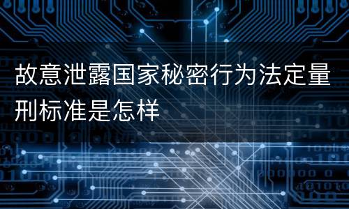 故意泄露国家秘密行为法定量刑标准是怎样