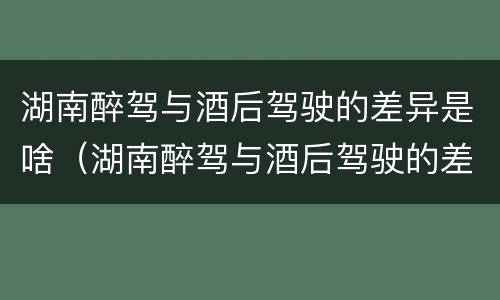 湖南醉驾与酒后驾驶的差异是啥（湖南醉驾与酒后驾驶的差异是啥原因）